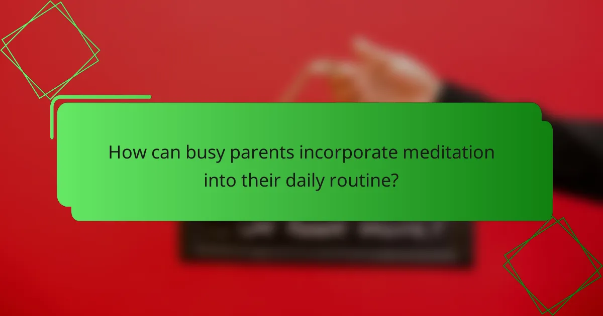 How can busy parents incorporate meditation into their daily routine?