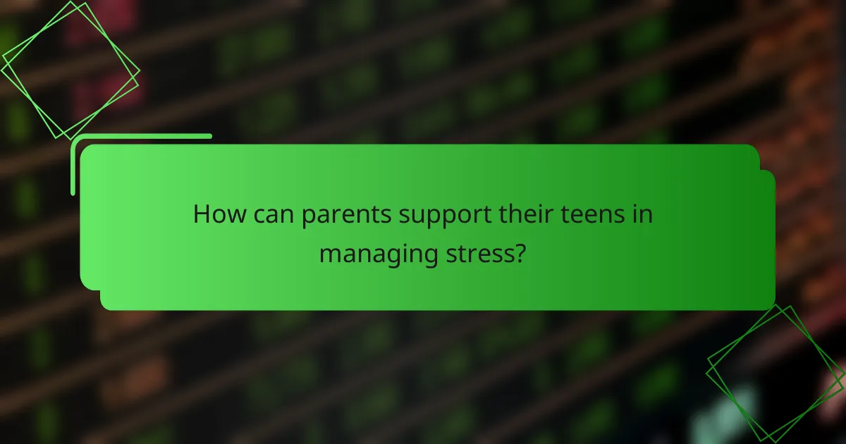 How can parents support their teens in managing stress?